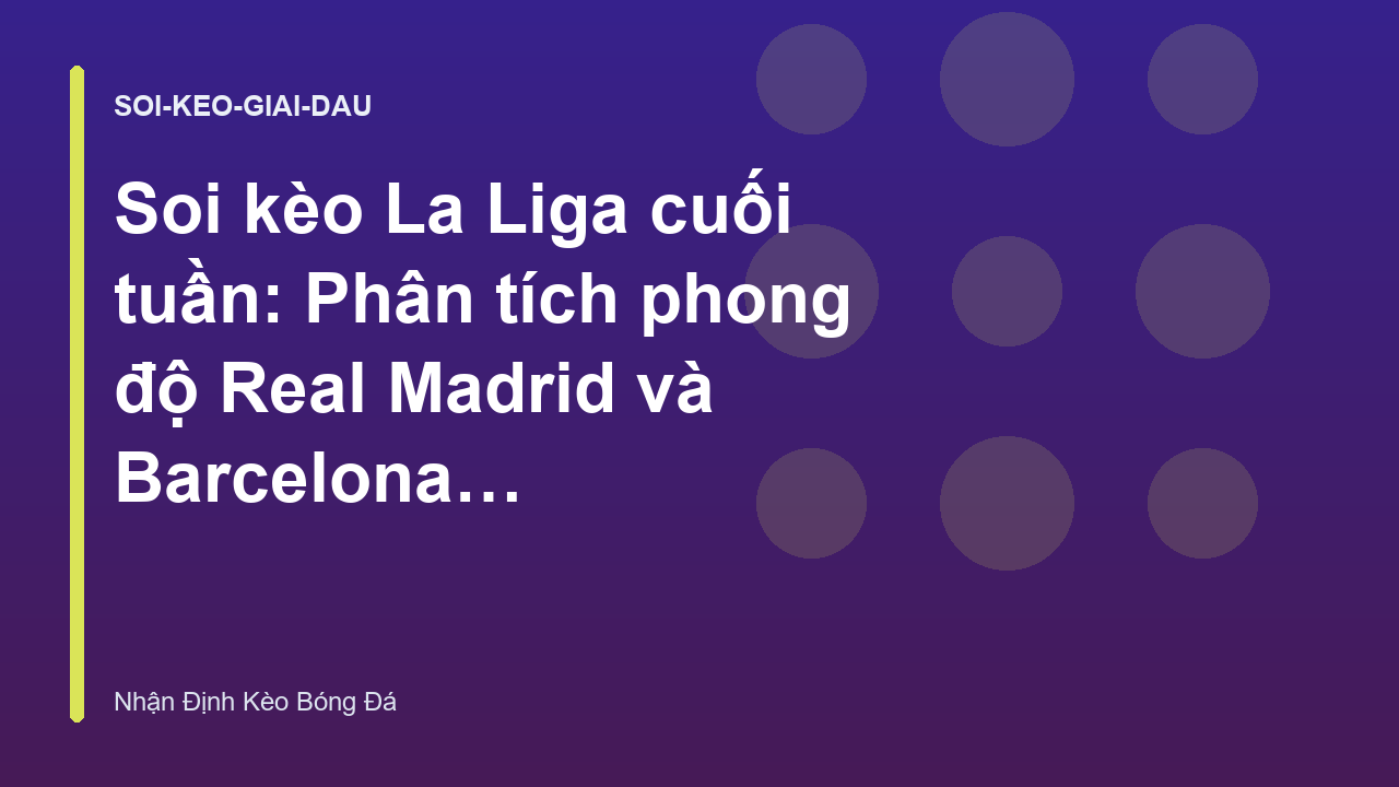 Soi kèo La Liga cuối tuần: Phân tích phong độ Real Madrid và Barcelona - Nhận Định Kèo Bóng Đá